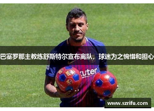 巴塞罗那主教练舒斯特尔宣布离队，球迷为之惋惜和担心