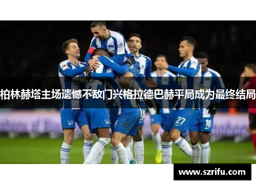 柏林赫塔主场遗憾不敌门兴格拉德巴赫平局成为最终结局