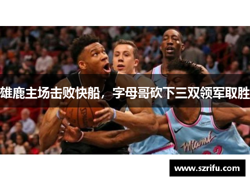 雄鹿主场击败快船，字母哥砍下三双领军取胜