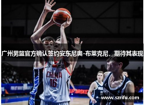 广州男篮官方确认签约安东尼奥-布莱克尼，期待其表现