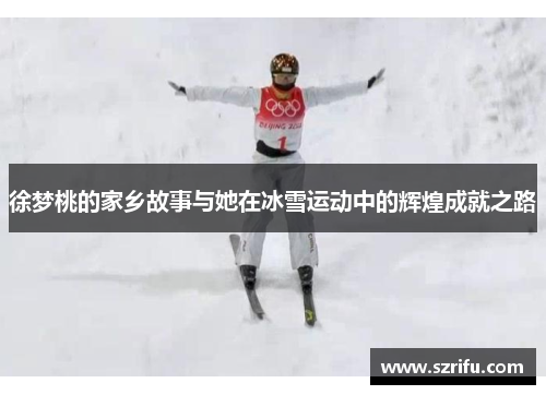徐梦桃的家乡故事与她在冰雪运动中的辉煌成就之路