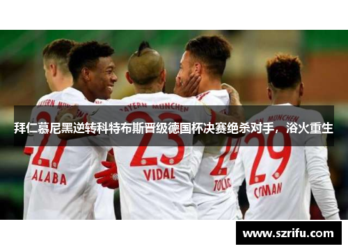 拜仁慕尼黑逆转科特布斯晋级德国杯决赛绝杀对手，浴火重生