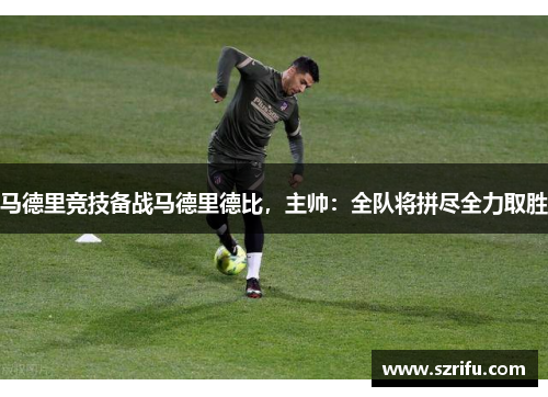 马德里竞技备战马德里德比，主帅：全队将拼尽全力取胜