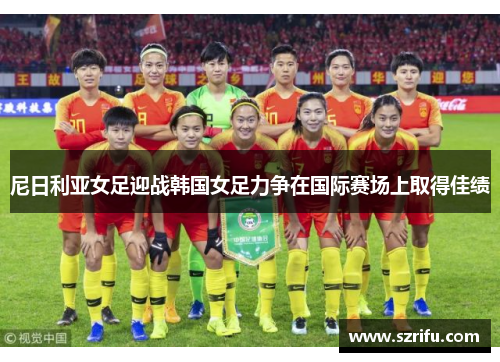 尼日利亚女足迎战韩国女足力争在国际赛场上取得佳绩