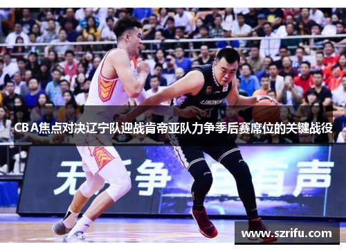 CBA焦点对决辽宁队迎战肯帝亚队力争季后赛席位的关键战役