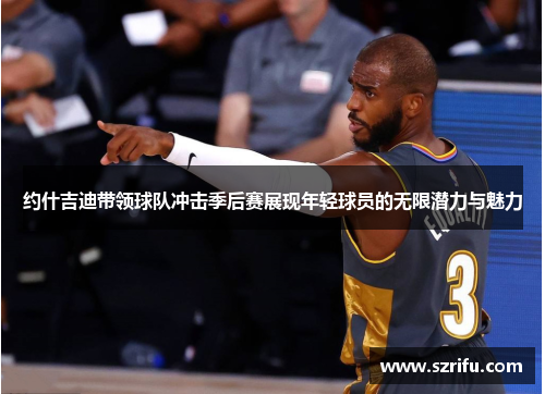 约什吉迪带领球队冲击季后赛展现年轻球员的无限潜力与魅力