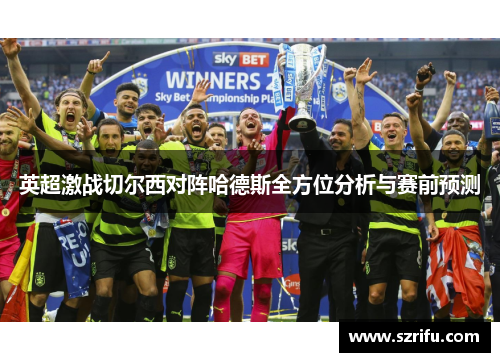 英超激战切尔西对阵哈德斯全方位分析与赛前预测