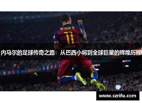 内马尔的足球传奇之路：从巴西小将到全球巨星的辉煌历程