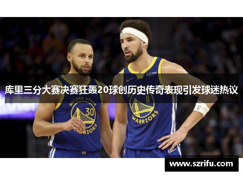 库里三分大赛决赛狂轰20球创历史传奇表现引发球迷热议