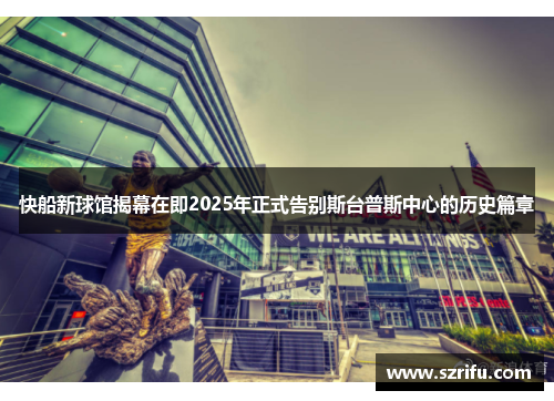快船新球馆揭幕在即2025年正式告别斯台普斯中心的历史篇章