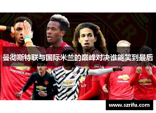 曼彻斯特联与国际米兰的巅峰对决谁能笑到最后