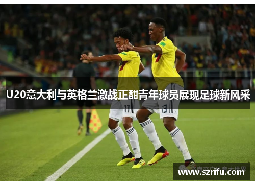 U20意大利与英格兰激战正酣青年球员展现足球新风采